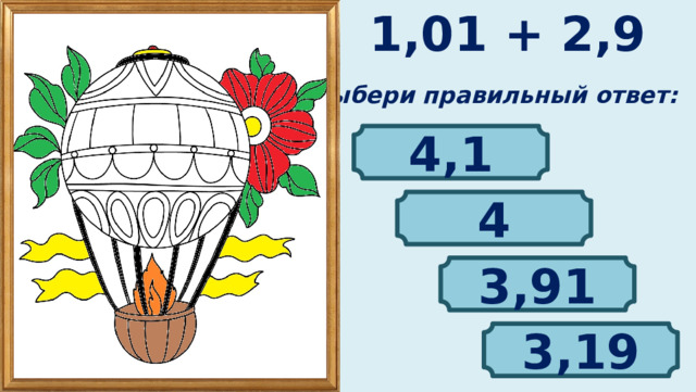 1,01 + 2,9 Выбери правильный ответ: 4,1 4 3,91 3,19 