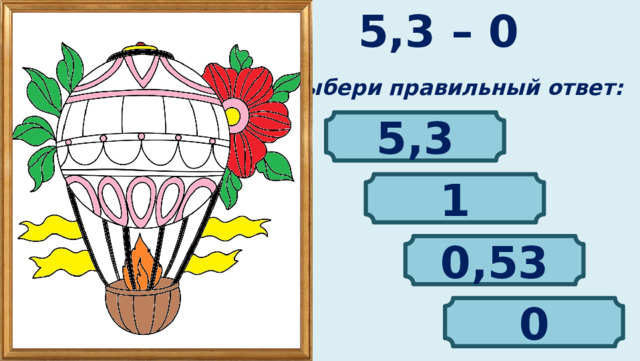 5,3 – 0 Выбери правильный ответ: 5,3 1 0,53 0 