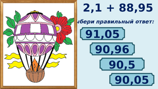 2,1 + 88,95 Выбери правильный ответ: 91,05 90,96 90,5 90,05 