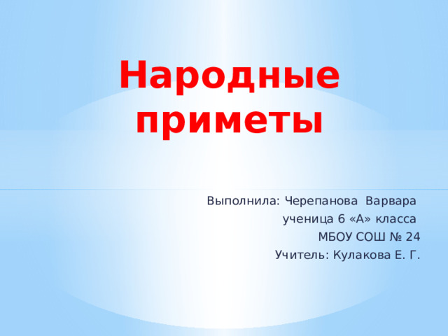 Народные приметы  Выполнила: Черепанова Варвара ученица 6 «А» класса МБОУ СОШ № 24 Учитель: Кулакова Е. Г.  