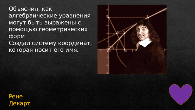 Объяснил, как алгебраические уравнения могут быть выражены с помощью геометрических форм Создал систему координат, которая носит его имя. Рене Декарт 