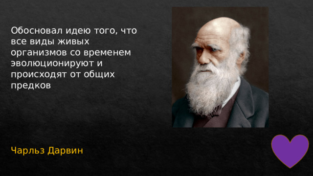 Обосновал идею того, что все виды живых организмов со временем эволюционируют и происходят от общих предков Чарльз Дарвин 