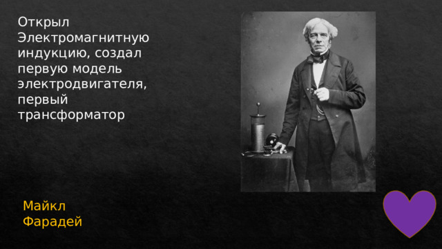 Открыл Электромагнитную индукцию, создал первую модель электродвигателя, первый трансформатор Майкл Фарадей 