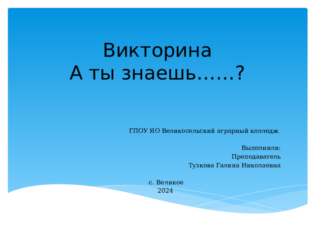 Викторина  А ты знаешь……?  ГПОУ ЯО Великосельский аграрный колледж Выполнили: Преподаватель Тузкова Галина Николаевна с. Великое 2024 