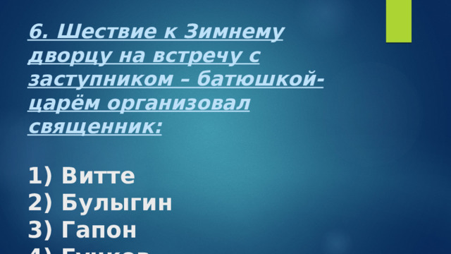 6. Шествие к Зимнему дворцу на встречу с заступником – батюшкой-царём организовал священник:   1) Витте  2) Булыгин  3) Гапон  4) Гучков. 