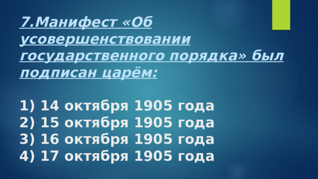 7.Манифест «Об усовершенствовании государственного порядка» был подписан царём:   1) 14 октября 1905 года  2) 15 октября 1905 года  3) 16 октября 1905 года  4) 17 октября 1905 года 