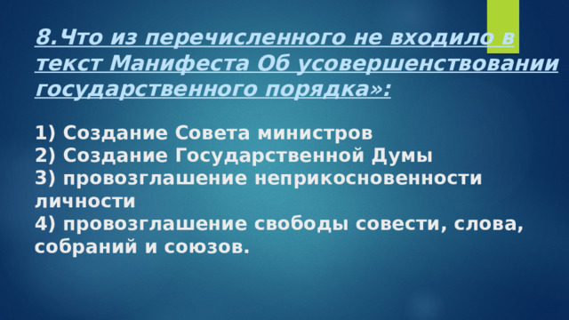 8.Что из перечисленного не входило в текст Манифеста Об усовершенствовании государственного порядка»:   1) Создание Совета министров  2) Создание Государственной Думы  3) провозглашение неприкосновенности личности  4) провозглашение свободы совести, слова, собраний и союзов. 