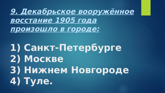 9. Декабрьское вооружённое восстание 1905 года произошло в городе:   1) Санкт-Петербурге  2) Москве  3) Нижнем Новгороде  4) Туле. 