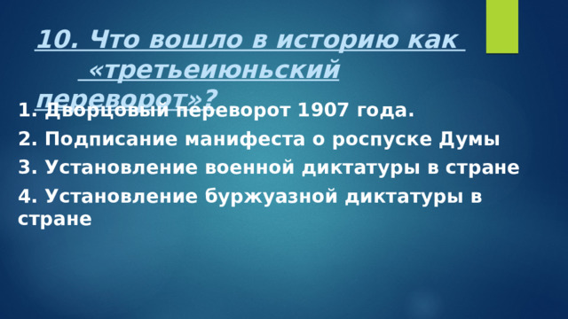 10. Что вошло в историю как   «третьеиюньский переворот»? 1. Дворцовый переворот 1907 года. 2. Подписание манифеста о роспуске Думы 3. Установление военной диктатуры в стране 4. Установление буржуазной диктатуры в стране 