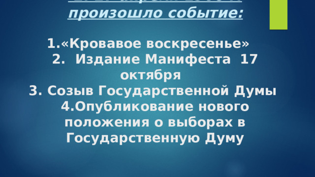  2. 27 апреля 1906 г. произошло событие:   1.«Кровавое воскресенье»  2. Издание Манифеста 17 октября  3. Созыв Государственной Думы  4.Опубликование нового положения о выборах в Государственную Думу   