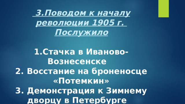  3.Поводом к началу революции 1905 г. Послужило   1.Стачка в Иваново-Вознесенске  2. Восстание на броненосце «Потемкин»  3. Демонстрация к Зимнему дворцу в Петербурге  4. Восстание в Москве   