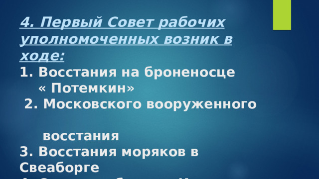 4. Первый Совет рабочих уполномоченных возник в ходе:  1. Восстания на броненосце  « Потемкин»  2. Московского вооруженного  восстания  3. Восстания моряков в Свеаборге  4. Стачки рабочих в Иваново -  Вознесенске   