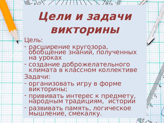 Цели и задачи викторины Цель: расширение кругозора, обобщение знаний, полученных на уроках создание доброжелательного климата в классном коллективе Задачи: организовать игру в форме викторины; прививать интерес к предмету, народным традициям, истории развивать память, логическое мышление, смекалку. 