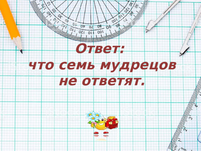   Ответ:  что семь мудрецов не ответят. 