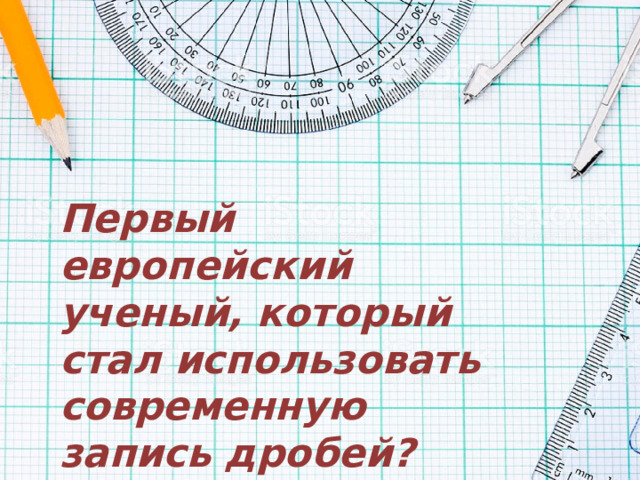 Первый европейский ученый, который стал использовать современную запись дробей? 