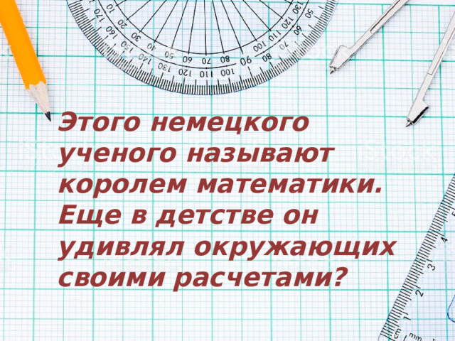 Этого немецкого ученого называют королем математики. Еще в детстве он удивлял окружающих своими расчетами? 