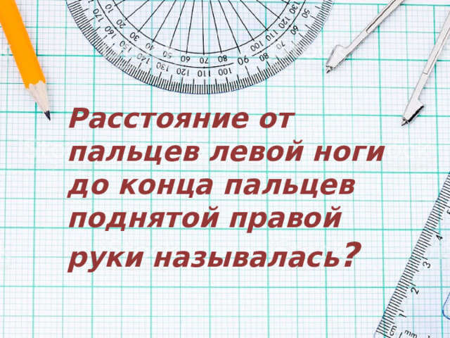 Расстояние от пальцев левой ноги до конца пальцев поднятой правой руки называлась ? 