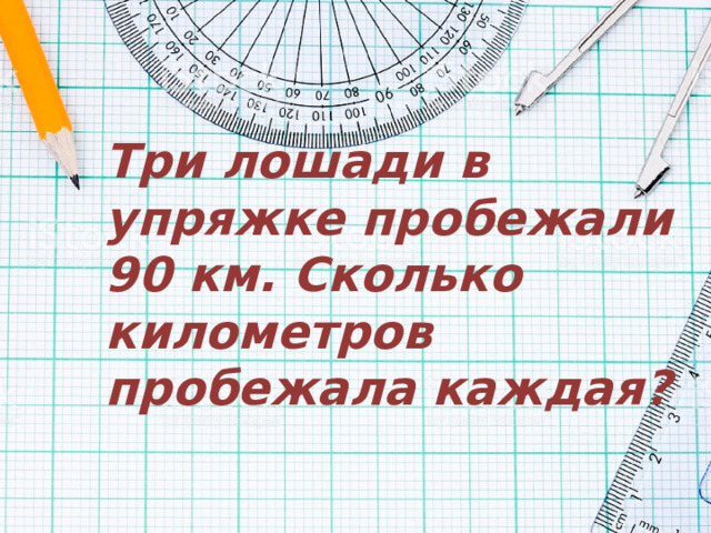 Три лошади в упряжке пробежали 90 км. Сколько километров пробежала каждая ? 