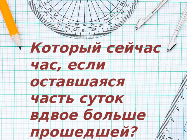 Который сейчас час, если оставшаяся часть суток вдвое больше прошедшей? 