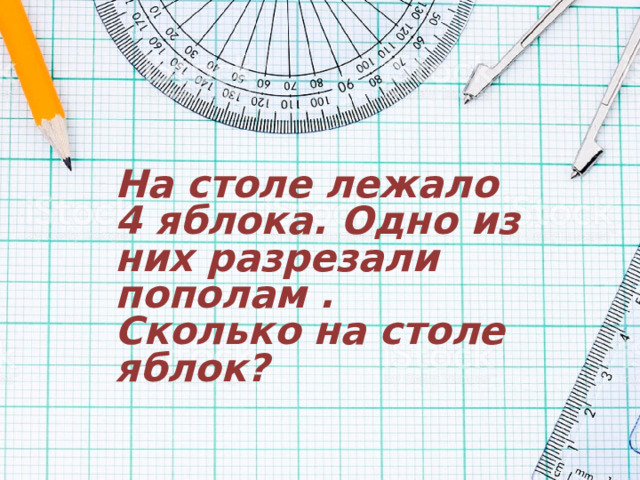 На столе лежало 4 яблока. Одно из них разрезали пополам . Сколько на столе яблок? 