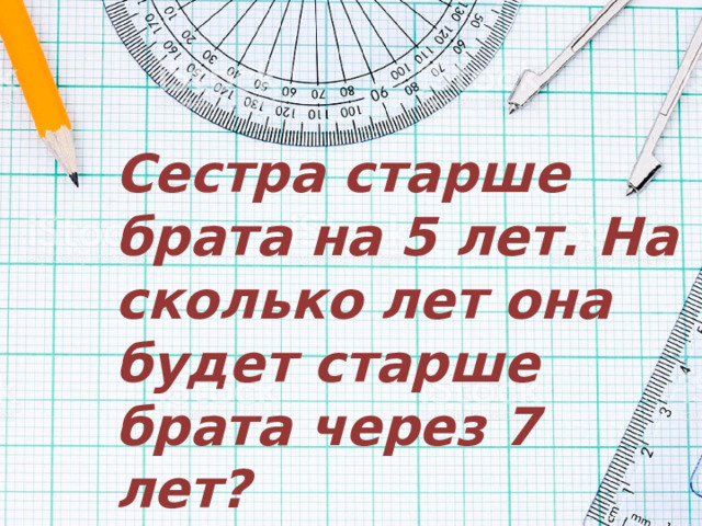 Сестра старше брата на 5 лет. На сколько лет она будет старше брата через 7 лет? 