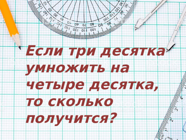 Если три десятка умножить на четыре десятка, то сколько получится? 