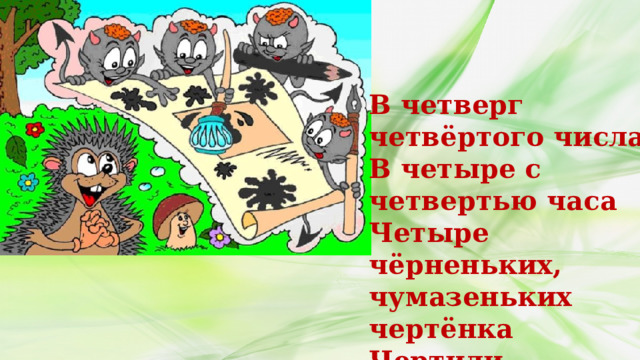 В четверг четвёртого числа В четыре с четвертью часа Четыре чёрненьких, чумазеньких чертёнка Чертили чёрными чернилами чертёж. 