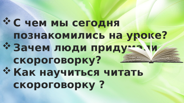 С чем мы сегодня познакомились на уроке? Зачем люди придумали скороговорку? Как научиться читать скороговорку ? 