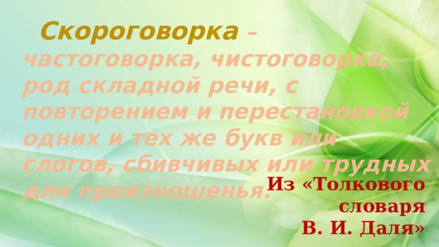  Скороговорка – частоговорка, чистоговорка, род складной речи, с повторением и перестановкой одних и тех же букв или слогов, сбивчивых или трудных для произношенья. Из «Толкового словаря В. И. Даля» 