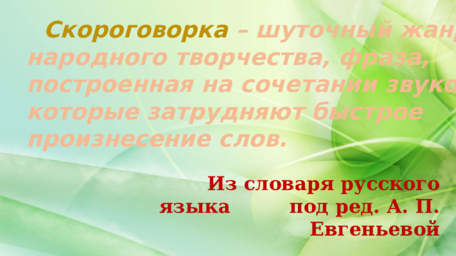  Скороговорка – шуточный жанр народного творчества, фраза, построенная на сочетании звуков, которые затрудняют быстрое произнесение слов. Из словаря русского языка под ред. А. П. Евгеньевой 