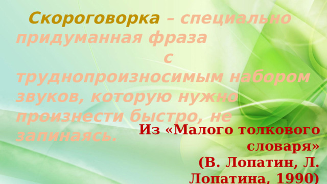  Скороговорка  – специально придуманная фраза с труднопроизносимым набором звуков, которую нужно произнести быстро, не запинаясь. Из «Малого толкового словаря» (В. Лопатин, Л. Лопатина, 1990) 