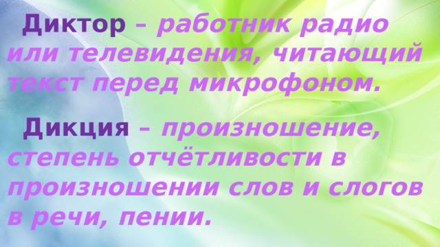  Диктор – работник радио или телевидения, читающий текст перед микрофоном.  Дикция – произношение, степень отчётливости в произношении слов и слогов в речи, пении. 