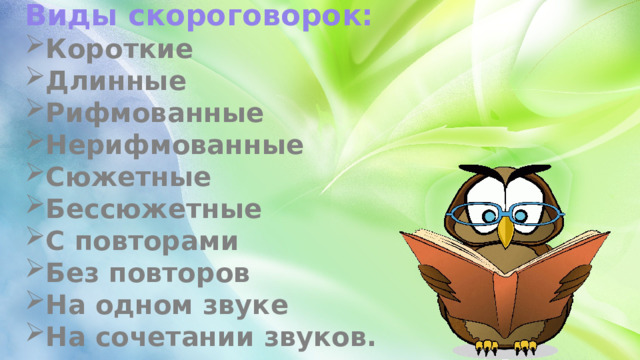 Виды скороговорок: Короткие Длинные Рифмованные Нерифмованные Сюжетные Бессюжетные С повторами Без повторов На одном звуке На сочетании звуков. 