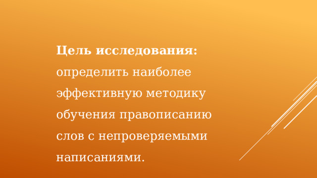 Цель исследования: определить наиболее эффективную методику обучения правописанию слов с непроверяемыми написаниями. 