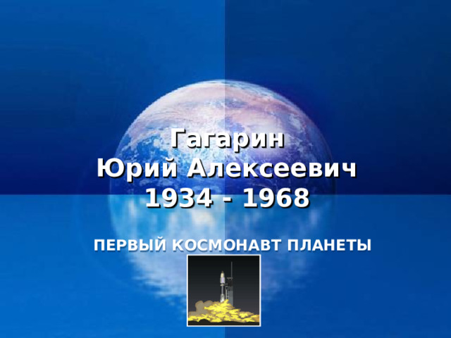 Гагарин  Юрий Алексеевич  1934 - 1968 ПЕРВЫЙ КОСМОНАВТ ПЛАНЕТЫ