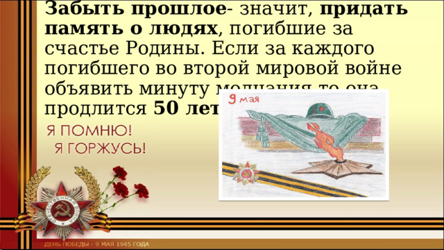 Забыть прошлое -  значит, придать  память о людях , погибшие за счастье Родины. Если за каждого погибшего во второй мировой войне объявить минуту молчания то она продлится 50 лет. 