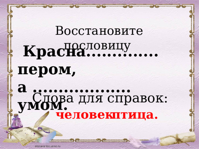    Восстановите пословицу  Красна.............. пером, а ................... умом.   Слова для справок:   птица. человек 