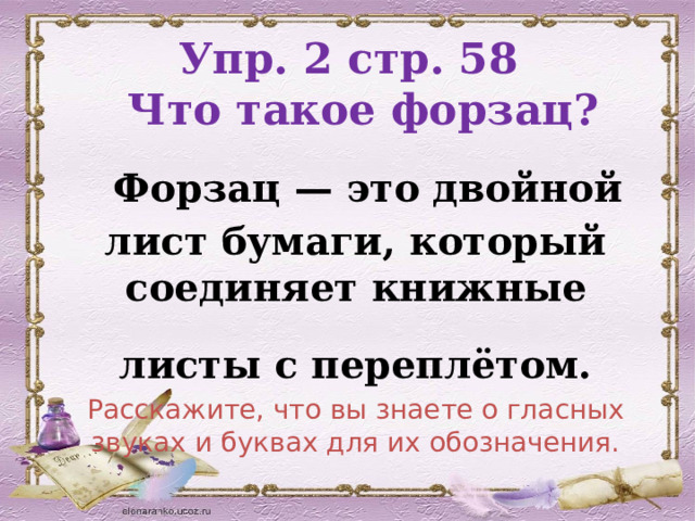 Упр. 2 стр. 58  Что такое форзац?  Форзац — это двойной лист бумаги, который соединяет книжные листы с переплётом.  Расскажите, что вы знаете о гласных звуках и буквах для их обозначения. 