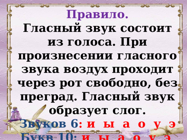 Правило. Гласный звук состоит из голоса. При произнесении гласного звука воздух проходит через рот свободно, без преград. Гласный звук образует слог. Звуков 6 : и  ы  а о у э Букв 10: и  ы  а о у э я ю е ё  