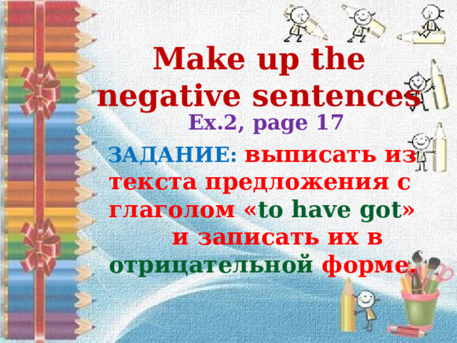 Make up the negative sentences   Ex.2, page 17  ЗАДАНИЕ: выписать из текста предложения с глаголом « to have got » и записать их в отрицательной форме. 