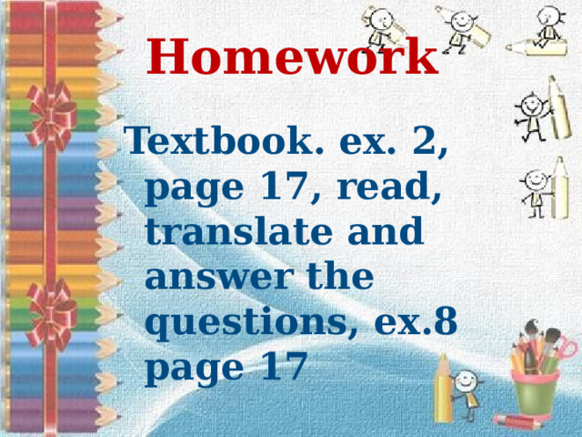 Homework Textbook. ex. 2, page 17, read, translate and answer the questions, ex.8 page 17 