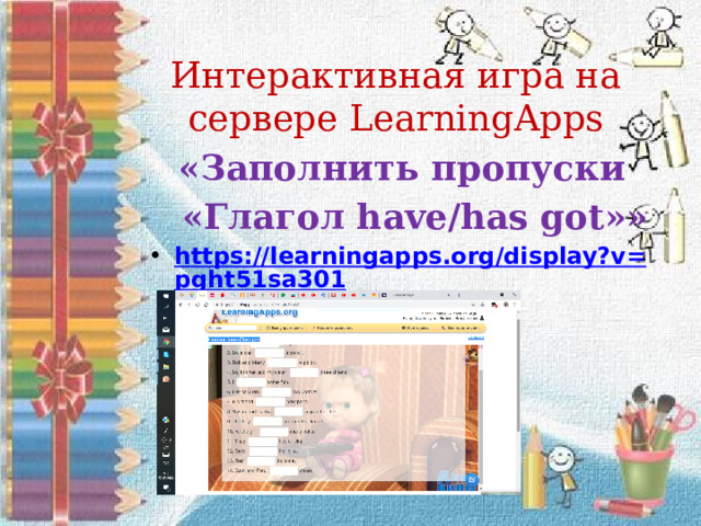 Интерактивная игра на сервере LearningApps  «Заполнить пропуски  «Глагол have/has got»» https://learningapps.org/display?v=pght51sa301  