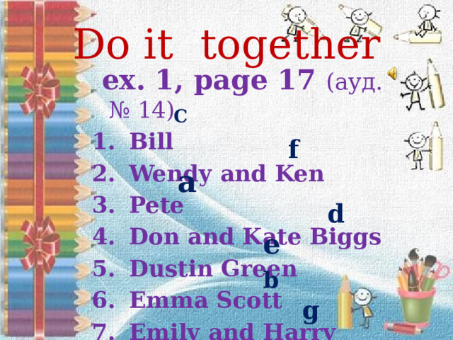 Do it together  ex. 1, page 17 (aуд. № 14) Bill  Wendy and Ken Pete Don and Kate Biggs Dustin Green Emma Scott Emily and Harry С f a d e b g 