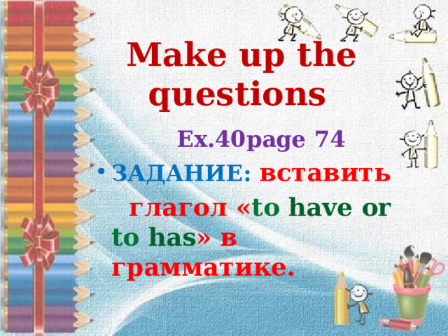 Make up the  questions    Ex.40page 74 ЗАДАНИЕ: вcтавить  глагол « to have or to has » в грамматике. 