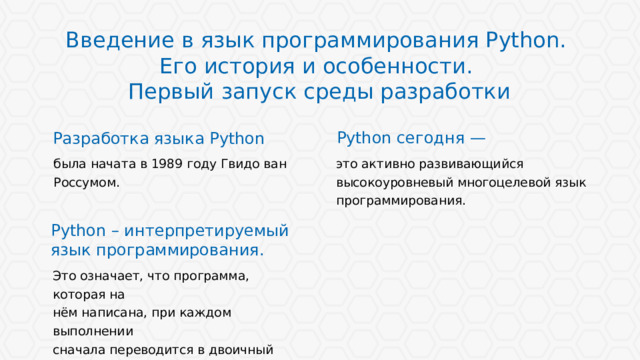 Введение в язык программирования Python. Его история и особенности. Первый запуск среды разработки Python сегодня — Разработка языка Python это активно развивающийся высокоуровневый многоцелевой язык программирования. была начата в 1989 году Гвидо ван Россумом. Python – интерпретируемый язык программирования. Длинные строки текста воспринимаются хуже коротких. Если есть возможность, текстовые блоки лучше разбивать на колонки. Это означает, что программа, которая на нём написана, при каждом выполнении сначала переводится в двоичный код, а затем выполняется.  