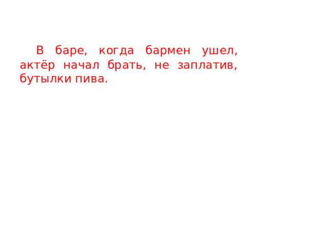   В баре, когда бармен ушел, актёр начал брать, не заплатив, бутылки пива.  