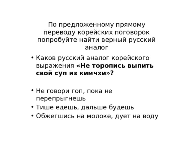 По предложенному прямому переводу корейских поговорок попробуйте найти верный русский аналог Каков русский аналог корейского выражения «Не торопись выпить свой суп из кимчхи»? Не говори гоп, пока не перепрыгнешь Тише едешь, дальше будешь Обжегшись на молоке, дует на воду 