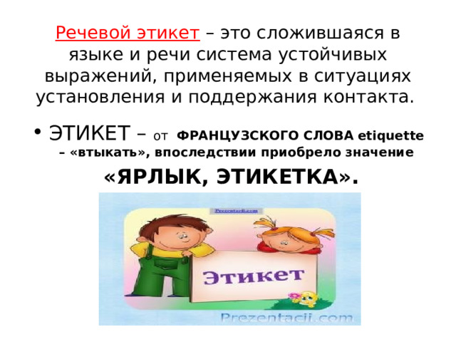 Речевой этикет  – это сложившаяся в языке и речи система устойчивых выражений, применяемых в ситуациях установления и поддержания контакта. ЭТИКЕТ – от ФРАНЦУЗСКОГО СЛОВА etiquette – «втыкать», впоследствии приобрело значение «ЯРЛЫК, ЭТИКЕТКА».  