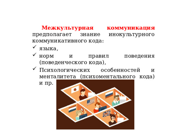  Межкультурная коммуникация предполагает знание инокультурного коммуникативного кода: языка, норм и правил поведения (поведенческого кода), Психологических особенностей и менталитета (психоментального кода) и пр. 