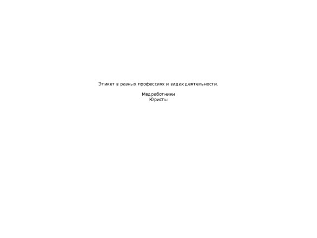 Этикет в разных профессиях и видах деятельности.   Медработники  Юристы     